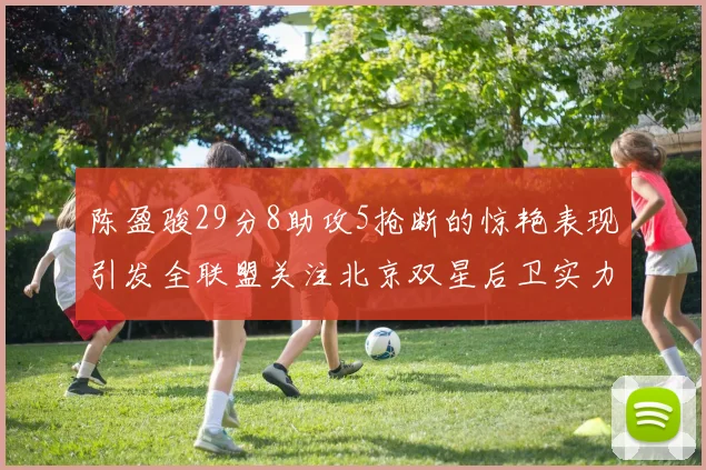 陈盈骏29分8助攻5抢断的惊艳表现引发全联盟关注北京双星后卫实力不容小觑