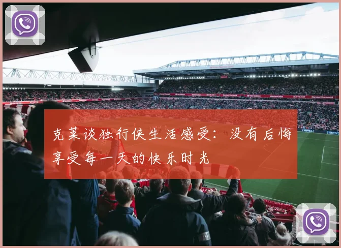 克莱谈独行侠生活感受：没有后悔享受每一天的快乐时光