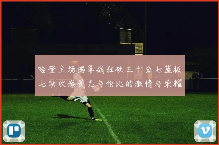 哈登主场揭幕战狂砍三十分七篮板七助攻感受无与伦比的激情与荣耀
