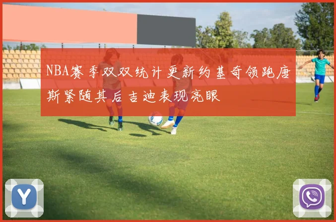 NBA赛季双双统计更新约基奇领跑唐斯紧随其后吉迪表现亮眼