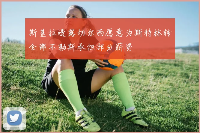 斯基拉透露切尔西愿意为斯特林转会那不勒斯承担部分薪资