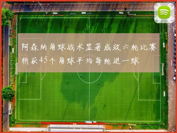 阿森纳角球战术显著成效六轮比赛斩获45个角球平均每轮进一球