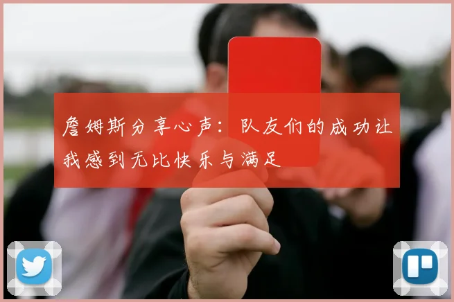 詹姆斯分享心声：队友们的成功让我感到无比快乐与满足