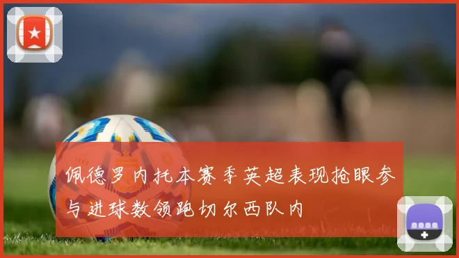 佩德罗内托本赛季英超表现抢眼参与进球数领跑切尔西队内