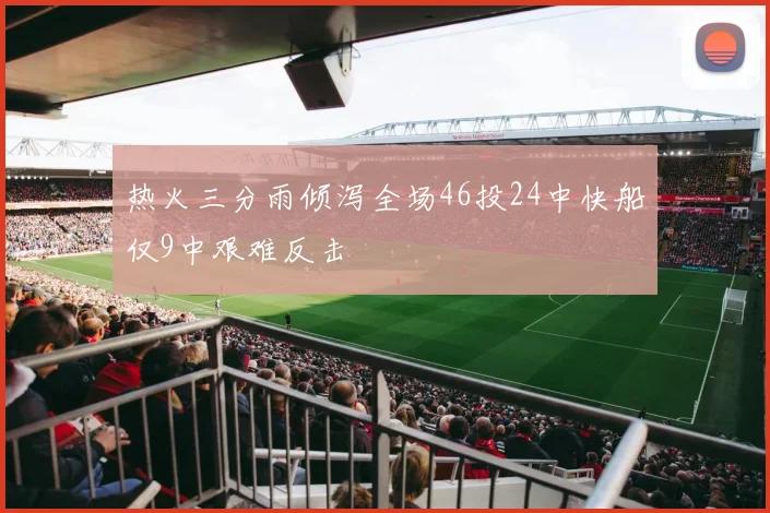 热火三分雨倾泻全场46投24中快船仅9中艰难反击