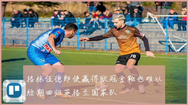格林伍德即使赢得欧冠金靴也难以短期回归英格兰国家队