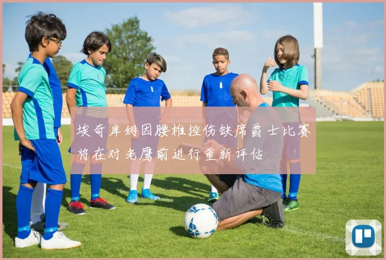 埃奇库姆因腰椎挫伤缺席爵士比赛将在对老鹰前进行重新评估