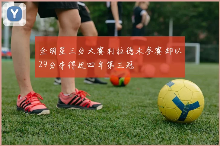 全明星三分大赛利拉德未参赛却以29分夺得近四年第三冠