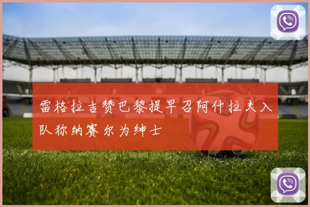 雷格拉吉赞巴黎提早召阿什拉夫入队称纳赛尔为绅士