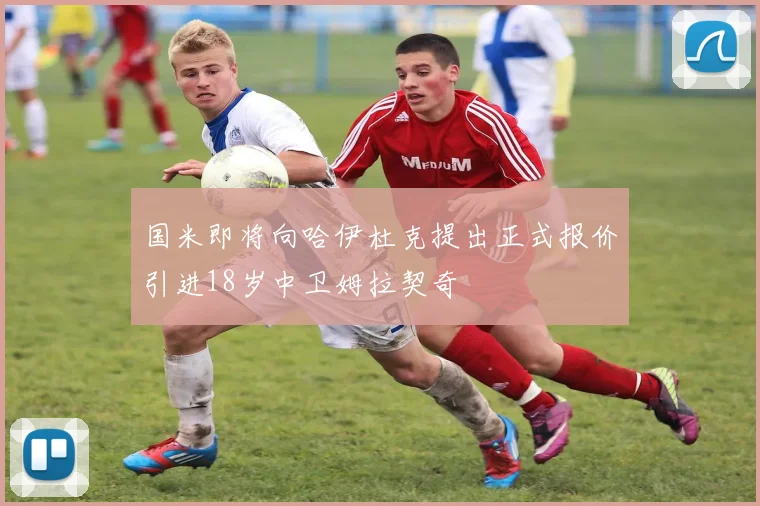 国米即将向哈伊杜克提出正式报价引进18岁中卫姆拉契奇
