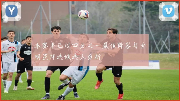 本赛季已过四分之一最佳阵容与全明星评选候选人分析