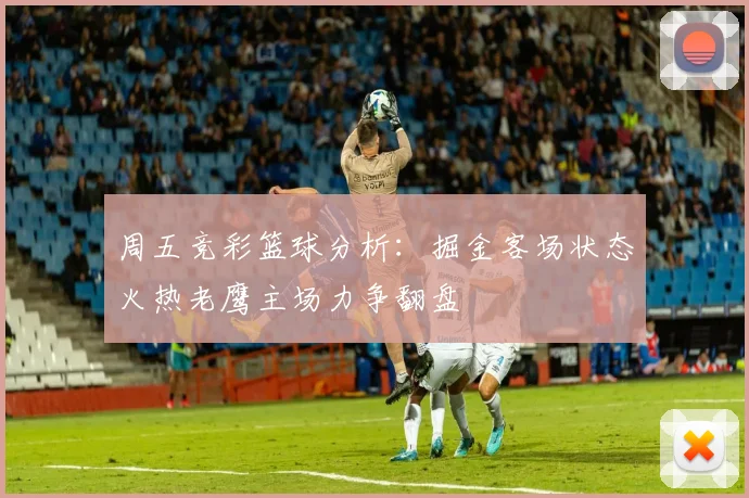周五竞彩篮球分析：掘金客场状态火热老鹰主场力争翻盘