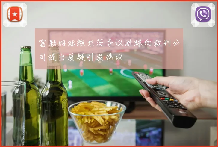 富勒姆就维尔茨争议进球向裁判公司提出质疑引发热议