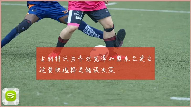 古利特认为齐尔克泽加盟米兰更合适曼联选择是错误决策