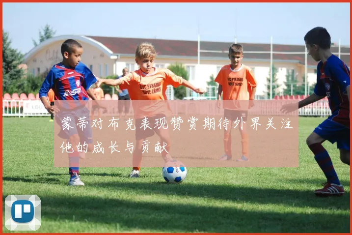 蒙蒂对布克表现赞赏期待外界关注他的成长与贡献