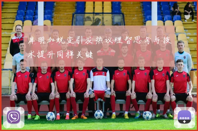库明加蜕变引发热议理智思考与技术提升同样关键