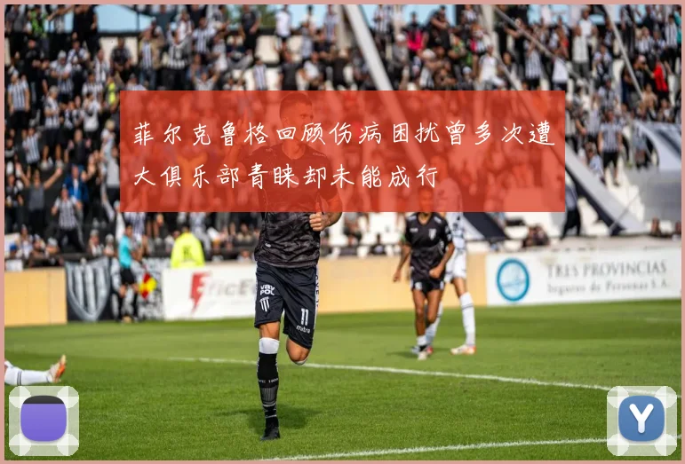 菲尔克鲁格回顾伤病困扰曾多次遭大俱乐部青睐却未能成行