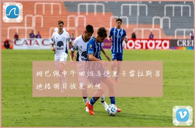 姆巴佩中午回归马德里卡雷拉斯吕迪格明日恢复训练