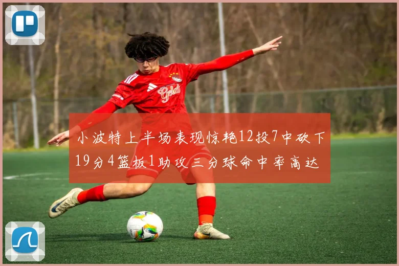小波特上半场表现惊艳12投7中砍下19分4篮板1助攻三分球命中率高达60