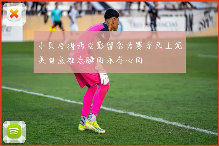 小贝与梅西合影留念为赛季画上完美句点难忘瞬间永存心间