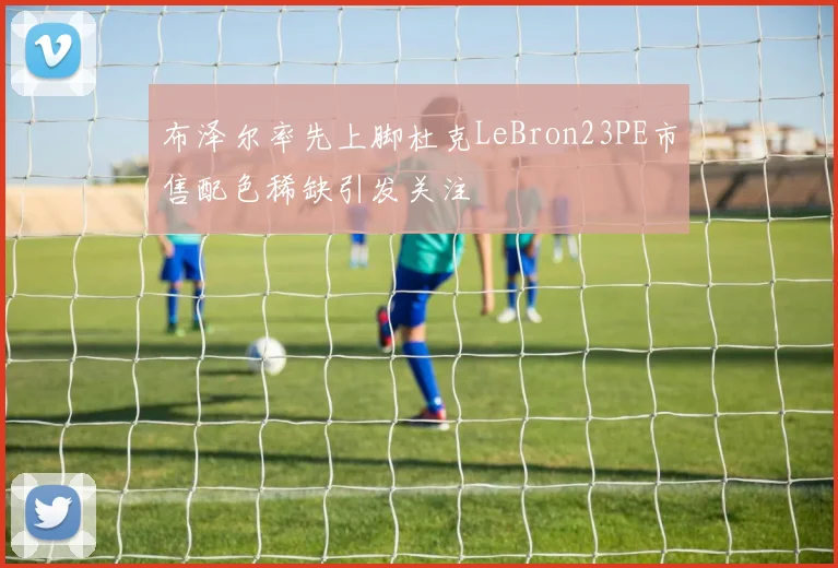 布泽尔率先上脚杜克LeBron23PE市售配色稀缺引发关注