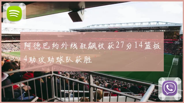阿德巴约外线狂飙收获27分14篮板4助攻助球队获胜