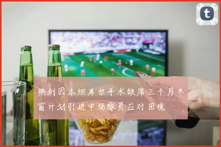 热刺因本坦库尔手术缺席三个月冬窗计划引进中场球员应对困境