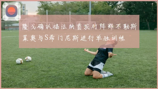 隆戈确认福法纳首发对阵那不勒斯莱奥与S希门尼斯进行单独训练