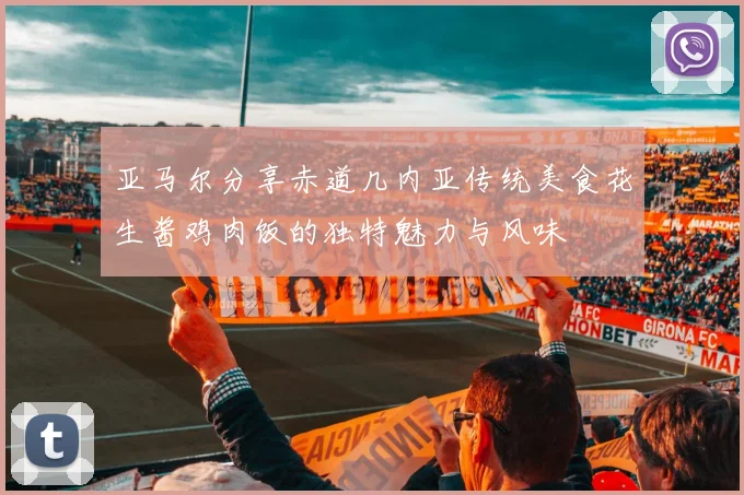 亚马尔分享赤道几内亚传统美食花生酱鸡肉饭的独特魅力与风味