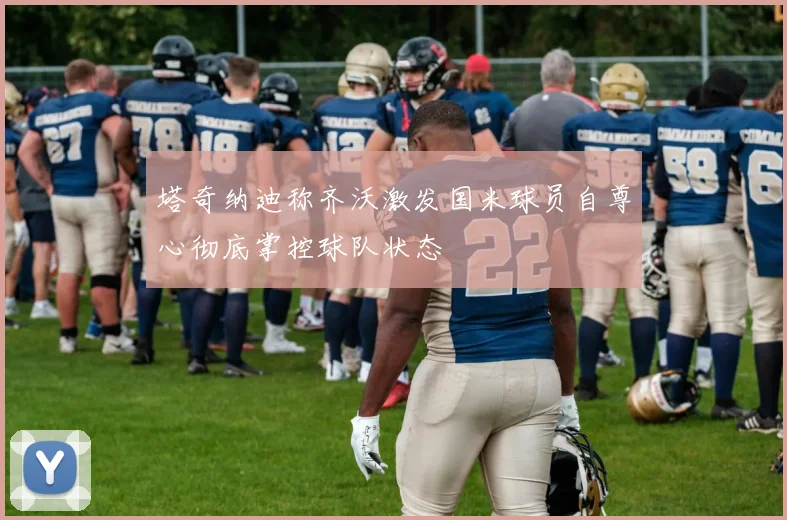 塔奇纳迪称齐沃激发国米球员自尊心彻底掌控球队状态