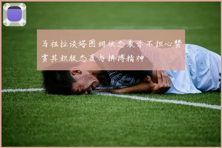 马祖拉谈塔图姆状态表示不担心赞赏其积极态度与拼搏精神