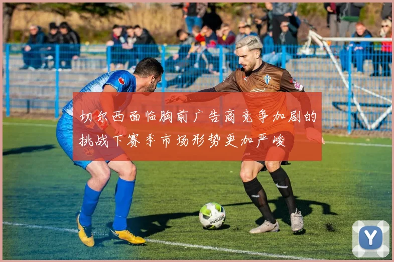 切尔西面临胸前广告商竞争加剧的挑战下赛季市场形势更加严峻