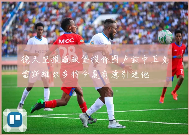 德天空报道狼堡报价图卢兹中卫克雷斯维尔多特今夏有意引进他