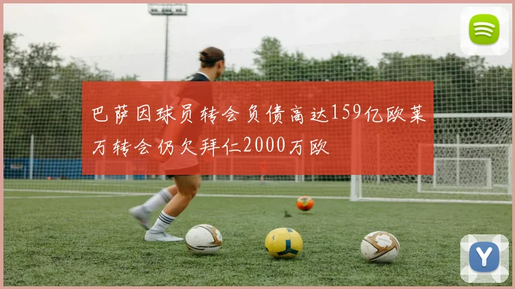 巴萨因球员转会负债高达159亿欧莱万转会仍欠拜仁2000万欧