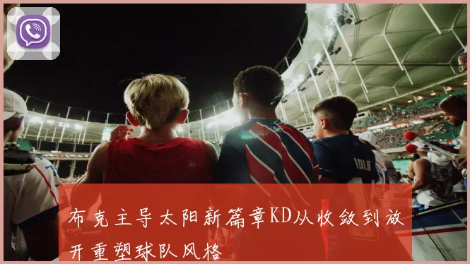 布克主导太阳新篇章KD从收敛到放开重塑球队风格