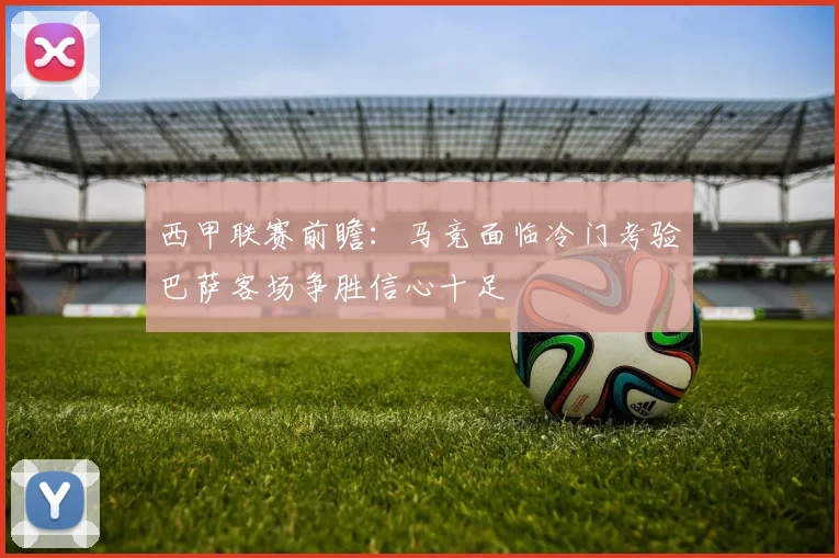 西甲联赛前瞻：马竞面临冷门考验巴萨客场争胜信心十足