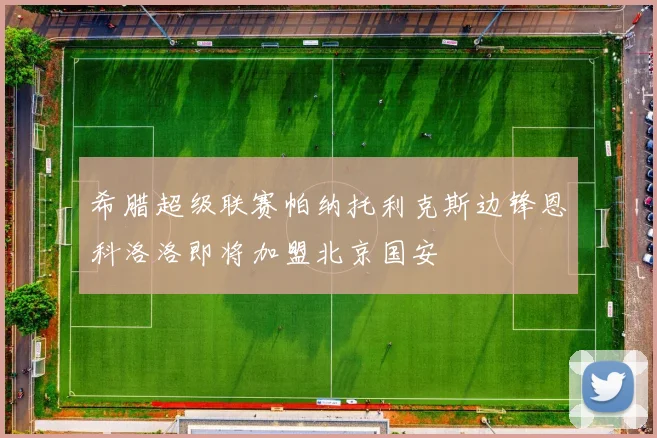 希腊超级联赛帕纳托利克斯边锋恩科洛洛即将加盟北京国安