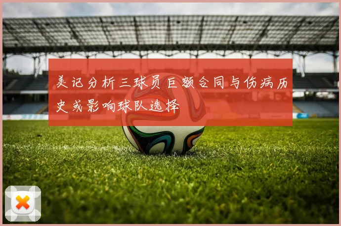 美记分析三球员巨额合同与伤病历史或影响球队选择