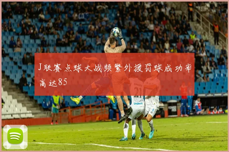J联赛点球大战频繁外援罚球成功率高达85