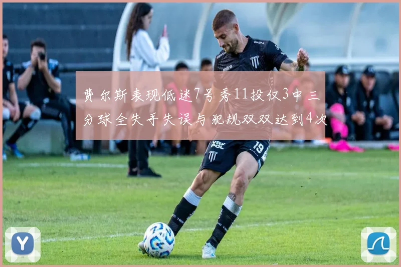 费尔斯表现低迷7号秀11投仅3中三分球全失手失误与犯规双双达到4次
