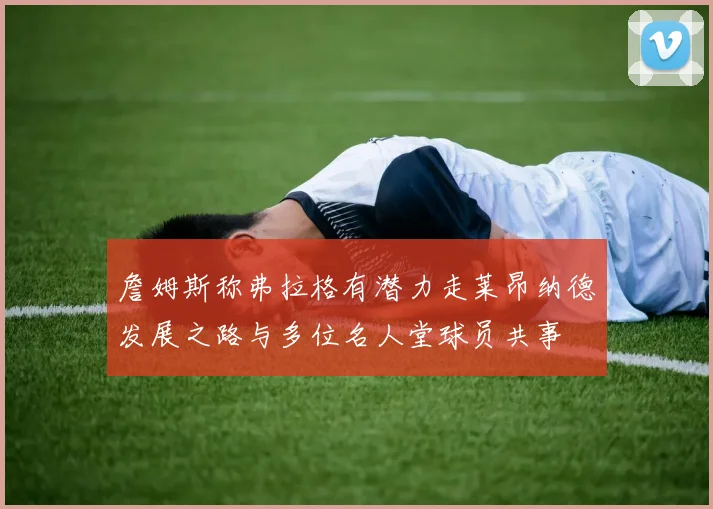 詹姆斯称弗拉格有潜力走莱昂纳德发展之路与多位名人堂球员共事