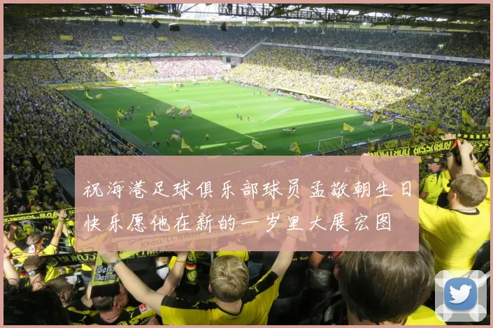 祝海港足球俱乐部球员孟敬朝生日快乐愿他在新的一岁里大展宏图