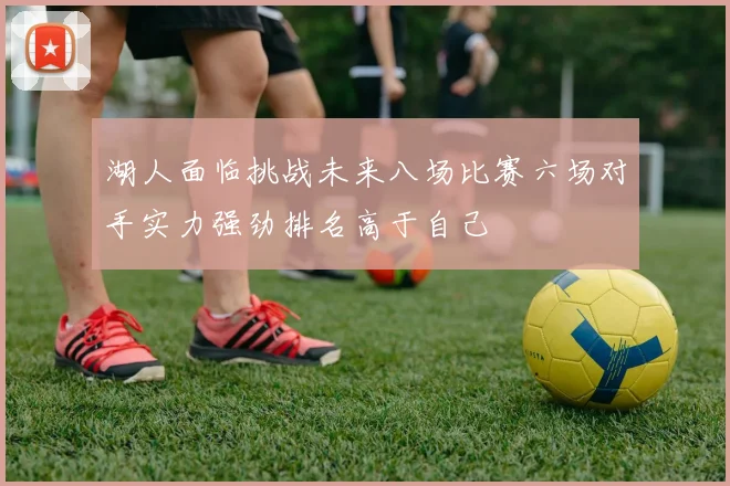 湖人面临挑战未来八场比赛六场对手实力强劲排名高于自己