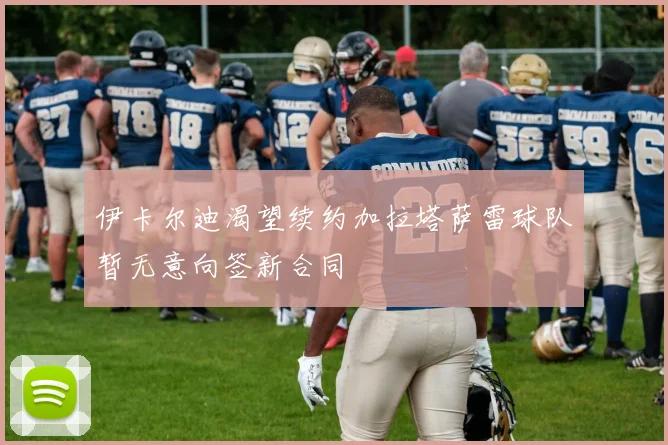 伊卡尔迪渴望续约加拉塔萨雷球队暂无意向签新合同