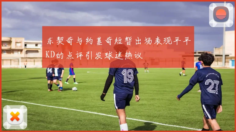 东契奇与约基奇短暂出场表现平平KD的点评引发球迷热议