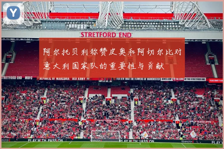 阿尔托贝利称赞皮奥和阿切尔比对意大利国家队的重要性与贡献