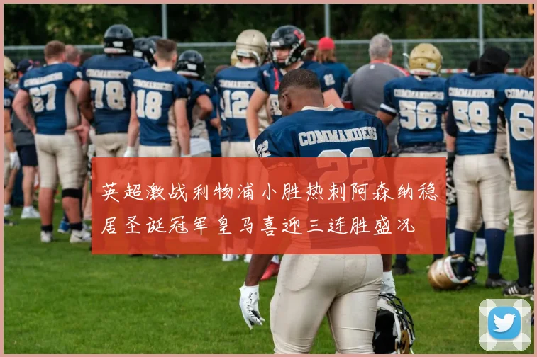 英超激战利物浦小胜热刺阿森纳稳居圣诞冠军皇马喜迎三连胜盛况