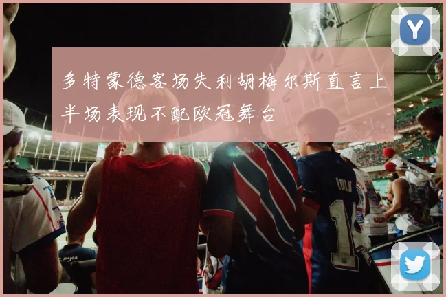 多特蒙德客场失利胡梅尔斯直言上半场表现不配欧冠舞台