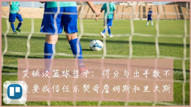 艾顿谈篮球哲学：得分与出手数不重要我信任东契奇詹姆斯和里夫斯的能力
