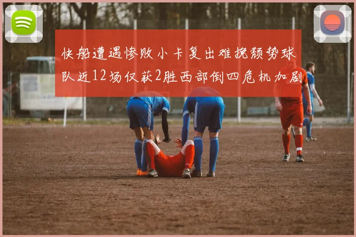 快船遭遇惨败小卡复出难挽颓势球队近12场仅获2胜西部倒四危机加剧